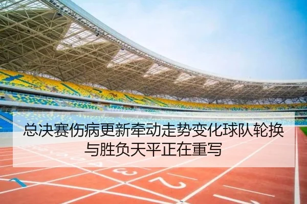 总决赛伤病更新牵动走势变化球队轮换与胜负天平正在重写