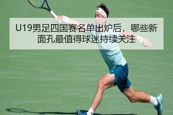 U19男足四国赛名单出炉后，哪些新面孔最值得球迷持续关注